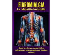 Fibromialgia - La malattia invisibile: Guida pratica per comprendere, affrontare e vivere meglio con il dolore cronico