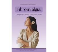 Fibromialgia:Lo Que No Se Ve También Duele: Guía completa de bienestar para mujeres que viven con dolor invisible