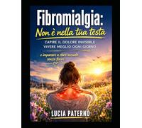 FIBROMIALGIA : NON E' NELLA TUA TESTA: capire il dolore invisibile, vivere meglio ogni giorno e imparare a stare accanto senza ferire