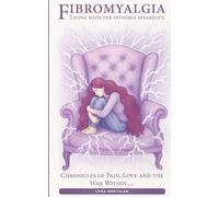 Fibromyalgia: Living with the Invisible Disability: Chronicles of Pain, Love and the War Within