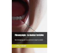 Fibromyalgie : la douleur invisible: Mon témoignage pour vivre autrement malgré la maladie