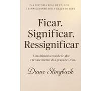 Ficar. Significar. Ressignificar.: Uma história real de fé, dor e renascimento sob a graça de Deus.