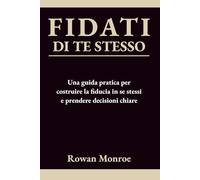 FIDATI DI TE STESSO: Una guida pratica per costruire la fiducia in se stessi e prendere decisioni chiare - tecniche scientificamente provate per superare dubbi e ripensamenti
