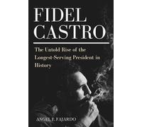 FIDEL CASTRO: THE UNTOLD RISE OF THE LONGEST-SERVING PRESIDENT IN HISTORY