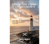 FIDUCIA IN SE STESSI: IL METODO CONCRETO: Come costruire sicurezza reale senza finta motivazione e falsi miti