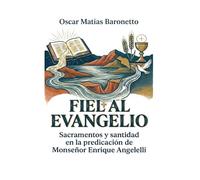 Fiel al Evangelio: Sacramentos y Santidad en la predicación de Monseñor Enrique Angelelli