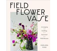 Field, flower, vase: arranging and crafting with seasonal and wild blooms