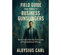Field Guide for Today’s Business Gunslingers: A Reality Based Guide for Today’s Change Agents
