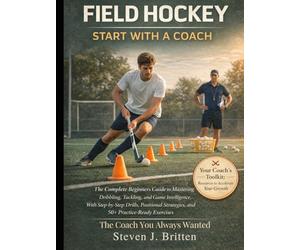 FIELD HOCKEY START WITH A COACH: The Complete Beginners Guide to Mastering Dribbling, Tackling, and Game Intelligence, With Step-by-Step Drills, Positional Strategies, and 50+ Practice-Ready Exercises