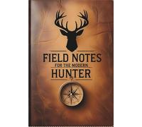 FIELD NOTES FOR THE MODERN HUNTER: Log Hunts, Track Gear, and Capture Memories in the Great Outdoors