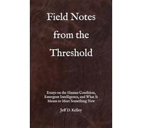 Field Notes From The Threshold: Essays on the Human Condition, Emergent Intelligence, and What It Means to Meet Something New (The Machine That Understood Persistence: A Human and AI Journey)
