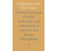 Fieldwork of the Red Cross: Firsthand accounts of relief, leadership, and compassion in wartime and disaster