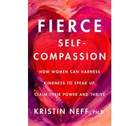 Fierce Self-Compassion: How Women Can Harness Kindness to Speak Up, Claim Their Power, and Thrive