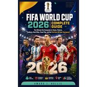 FIFA WORLD CUP 2026 COMPLETE GUIDE: The Ultimate Fan Companion to Teams, Fixtures, Stadiums, Host Cities, Travel Tips, and the First-Ever 48-Team Tournament