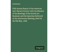 Fifth Annual Report of the American Anti-Slavery Society: with the Minutes of the Meetings of the Society for Business: and the Speeches Delivered at ... Meeting, Held On the 8th May, 1838.