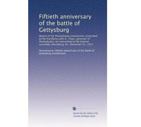 Fiftieth anniversary of the battle of Gettysburg: Report of the Pennsylvania commission, presented to His Excellency John K. Tener, governor of ... assembly, Harrisburg, Pa., December 31, 1913
