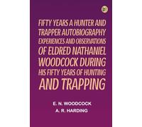 Fifty Years a Hunter and Trapper Autobiography: experiences and observations of Eldred Nathaniel Woodcock during his fifty years of hunting and trapping