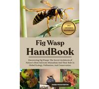 FIG WASP HANDBOOK: Discovering Fig Wasps: The Secret Architects of Nature’s Most Intricate Mutualism And Their Role In Global Ecology, Pollination, And Conservation.