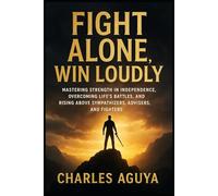 Fight Alone Win Loudly: Mastering Strength in Independence, Overcoming Life’s Battles, and Rising Above Sympathizers, Advisers, and Fighters