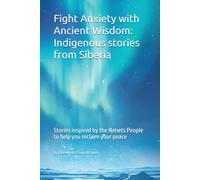 Fight Anxiety with Ancient Wisdom: Indigenous stories from Siberia: Stories inspired by the Nenets People to help you reclaim your peace (Indigenous Wisdom for Modern Healing)