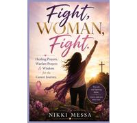 Fight, Woman, Fight.: Healing Prayers, Warfare Prayers & Wisdom for the Cancer Journey