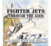 Fighter Jets Through the Ages Coloring Book for Adults: Historic and Modern Military Aircraft, From World War II Jets to Stealth Fighters