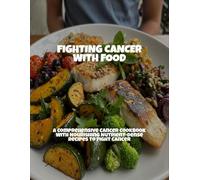 Fighting Cancer With Food: A Comprehensive Cancer Cookbook With Nourishing Nutrient-Dense Recipes To Fight Cancer