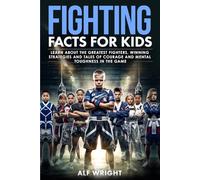 Fighting Facts for Kids: Learn About the Greatest Fighters, Winning Strategies, and Tales of Courage and Mental Toughness in the Game (Facts for Kids by Alf Wright)