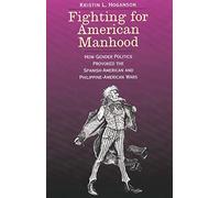 Fighting for American Manhood: How Gender Politics Provoked the Spanish-American and Philippine-American Wars (Yale Historical Publications Series)