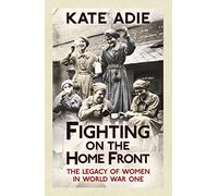 Fighting on the Home Front: The enthralling and unputdownable true story of women in World War One and their legacy today