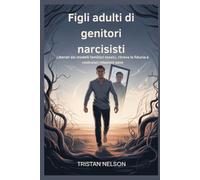 Figli adulti di genitori narcisisti: Liberati dai modelli familiari tossici, ritrova la fiducia e costruisci relazioni sane