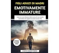 Figli Adulti Di Madri Emotivamente Immature: Come mi sono liberata dalla morsa di una madre narcisista e ho ripreso in mano la mia vita