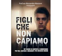 Figli che non capiamo. Un viaggio di scoperta e connessione per figli, genitori e insegnanti per crescere insieme