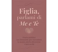 Figlia, parlami di me e te: 100 domande per raccontare la nostra storia attraverso i tuoi occhi - Diario guidato da completare e restituire con amore