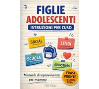 Figlie Adolescenti - Istruzioni per l’uso: Manuale di sopravvivenza per mamme tra litigi, social, amicizie, scuola e autostima, con esempi reali e frasi pronte