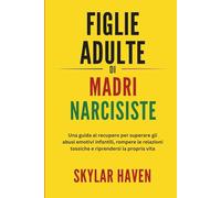 Figlie adulte di madri narcisiste: Una guida al recupero per superare gli abusi emotivi infantili, rompere le relazioni tossiche e riprendersi la propria vita