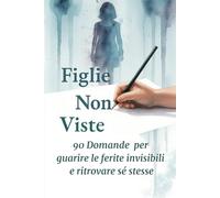 Figlie Non Viste: 90 domande per guarire le ferite invisibili e ritrovare sé stesse