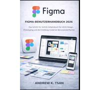 Figma-Benutzerhandbuch 2026: Das Schritt-für-Schritt-Arbeitsbuch für UI/UX-Design, Prototyping und die Erstellung moderner Benutzeroberflächen