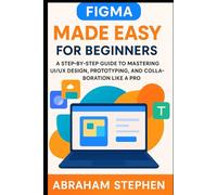 Figma Made Easy for Beginners: A Step-by-Step Guide to Mastering UI/UX Design, Prototyping, and Collaboration Like a Pro