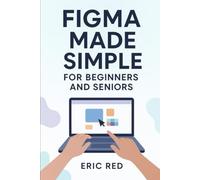 Figma made simple for beginners and seniors: Step-by-Step Instructions to Create, Edit, and Collaborate on Stunning Designs with Confidence