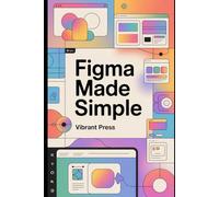 Figma Made Simple: The Complete Beginner’s Guide to UI/UX Design, Auto Layout, Prototyping, and Building Real-World Interfaces