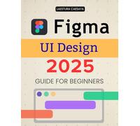 Figma UI Design 2025 Guide for Beginners: Master Modern Interface Design Essentials And Build Interactive User Experiences With Creative Workflows Collaboration And Visual Clarity