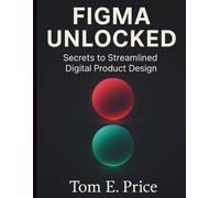 Figma Unlocked: Secrets to Streamlined Digital Product Design (The Digital Tech Savvy Companion)