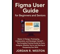 Figma User Guide for Beginners and Seniors: Master UI Design, Prototyping, Collaboration, and Developer Handoff - The Complete Practical Guide for Every Designer (Graphics Tools)