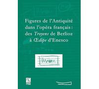 Figures de l'Antiquité dans l'opéra français : des Troyens de Berlioz à Oedipe d'Enesco: Actes du colloque du IXe festival Massenet, Saint-Etienne, 9 et 10 novembre 2007