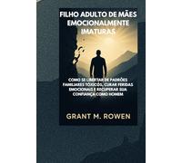 FILHO ADULTO DE MÃES EMOCIONALMENTE IMATURAS: COMO SE LIBERTAR DE PADRÕES FAMILIARES TÓXICOS, CURAR FERIDAS EMOCIONAIS E RECUPERAR SUA CONFIANÇA COMO HOMEM