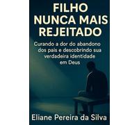 Filho Nunca Mais Rejeitado: "Curando a dor do abandono dos pais e descobrindo sua verdadeira identidade em Deus".