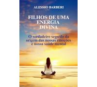 Filhos da uma Energia Divina: O Verdadeiro Segredo da Origem das Nossas emoções e Nossa Saúde Mental