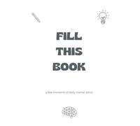 FILL THIS BOOK: A few moments of daily mental detox | Daily relaxation workbook for adults | Simple anti-stress activities | Calm your mind with simple tasks