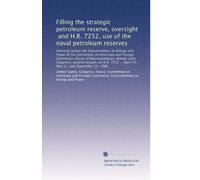 Filling the strategic petroleum reserve, oversight, and H.R. 7252, use of the naval petroleum reserves: Hearings before the Subcommittee on Energy and ... ... April 25, May 21, and September 15, 1980